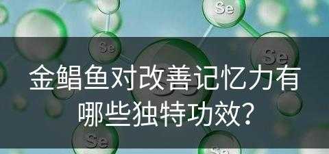 金鲳鱼对改善记忆力有哪些独特功效？